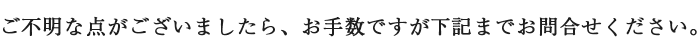 ご不明な点がございましたら、お手数ですが下記までお問合せください。