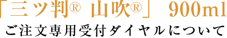 「三ツ判R 山吹R」 900ml　ご注文専用受付ダイヤルについて